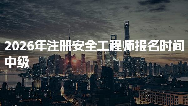 2026年注册安全工程师报名时间中级：全面解析及注意事项