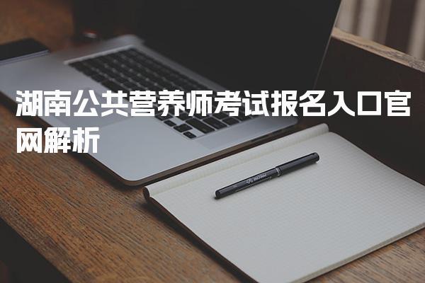 2026年湖南公共营养师考试报名入口官网解析
