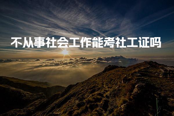 不从事社会工作能考社工证吗 社工证的实际价值
