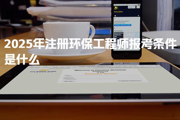 2025年注册环保工程师报考条件是什么