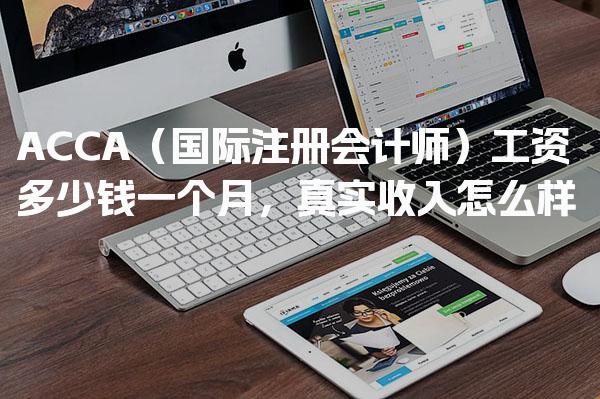 ACCA（国际注册会计师）工资多少钱一个月，真实收入怎么样