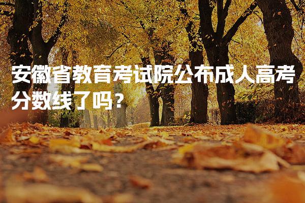 安徽省教育考试院公布成人高考分数线了吗？