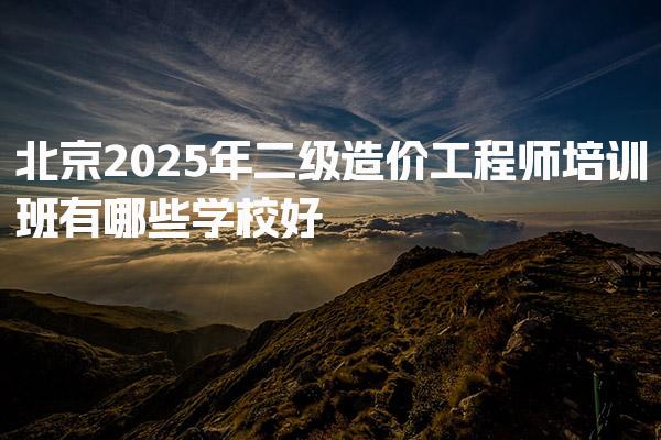 北京2025年二级造价工程师培训班有哪些学校好