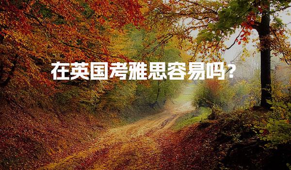 在英国考雅思容易吗？