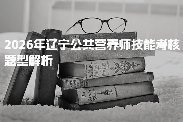 2026年辽宁公共营养师技能考核题型解析与应对策略