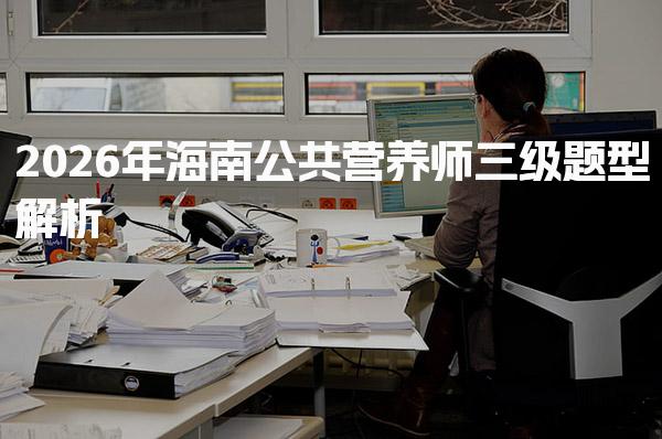 2026年海南公共营养师三级题型解析与备考策略