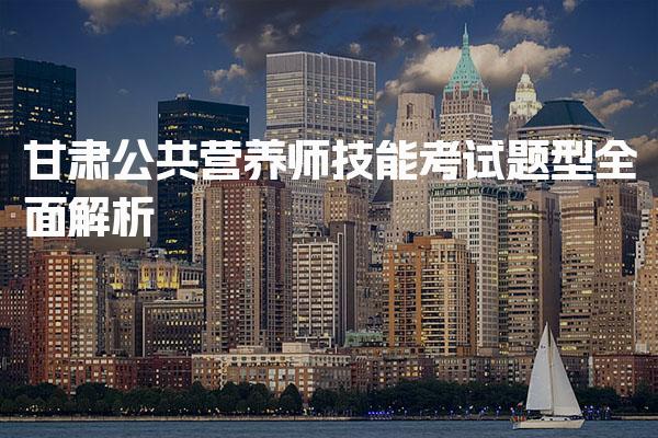 2026年甘肃公共营养师技能考试题型全面解析