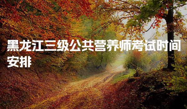 2026年黑龙江三级公共营养师考试时间安排与备考指南