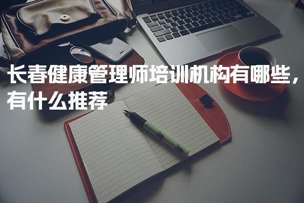 长春健康管理师培训机构有哪些 课程内容与考试准备