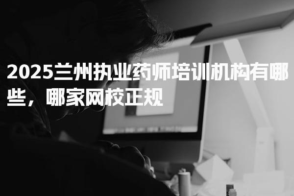 2025兰州执业药师培训机构有哪些 通过率高的机构有哪些