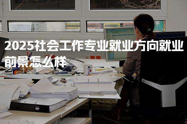 2025社会工作专业就业方向，就业前景怎么样