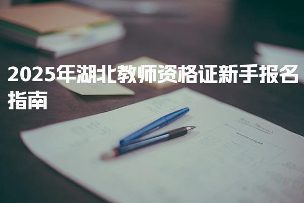 2025年湖北教师资格证新手报名指南（常见问题解答）