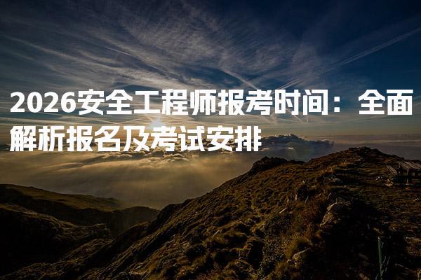 2026安全工程师报考时间：全面解析报名及考试安排