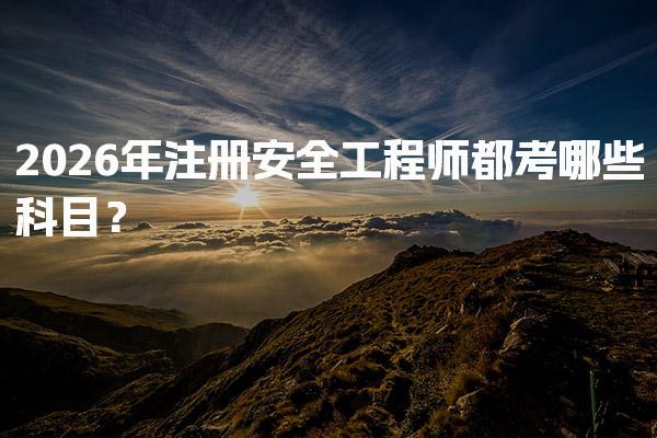 2026年注册安全工程师都考哪些科目？四大科目及专业选择