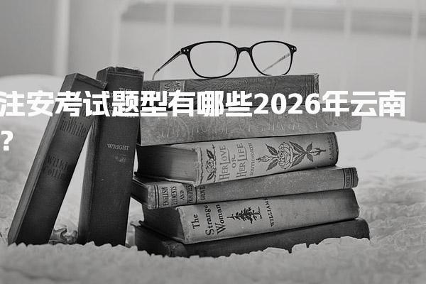 2026年云南注安考试题型有哪些与备考指南