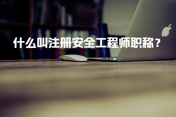 什么叫注册安全工程师职称与最新要求