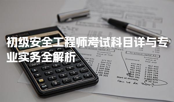 初级安全工程师考试科目 法律法规与专业实务全解析