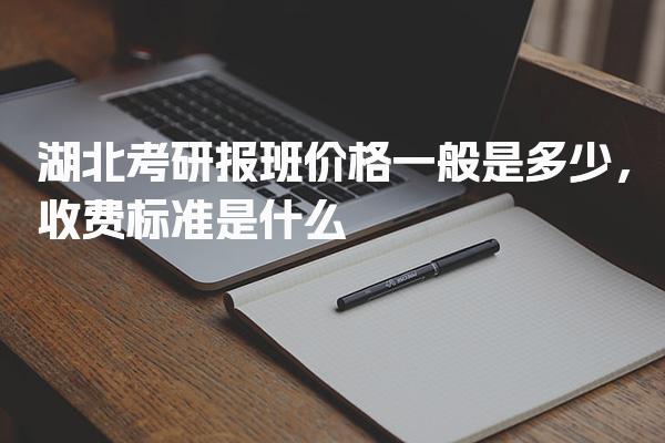 湖北考研报班价格一般是多少，收费标准是什么
