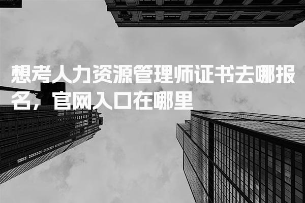 想考人力资源管理师证书去哪报名，官网入口在哪里
