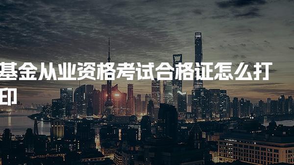 基金从业资格考试合格证怎么打印