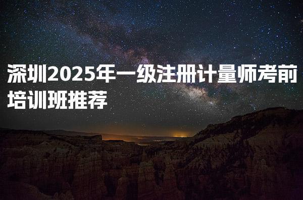 深圳2025年一级注册计量师考前培训班推荐