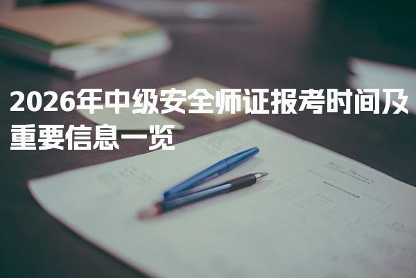 2026年中级安全师证报考时间及重要信息一览