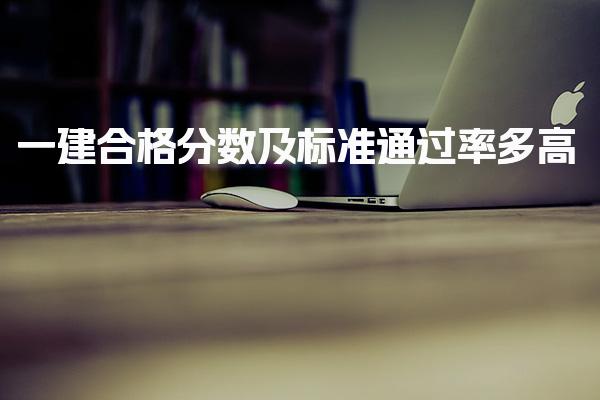 2025一建合格分数及标准，通过率多高