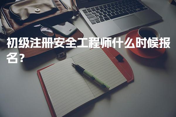 2026年初级注册安全工程师什么时候报名？报名时间及流程解析