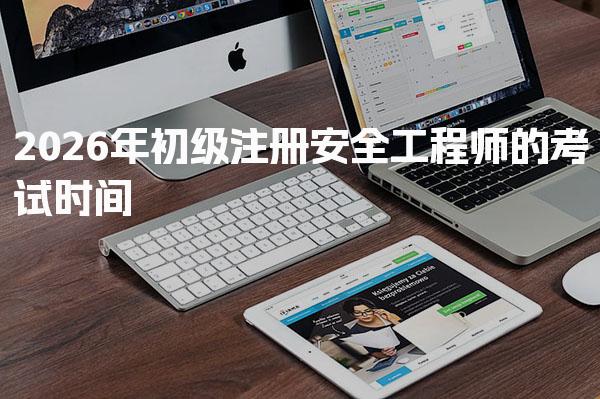 2026年初级注册安全工程师的考试时间及相关信息