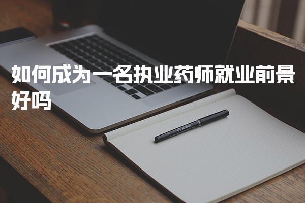 如何成为一名执业药师，就业前景好吗