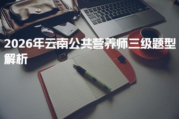 2026年云南公共营养师三级题型解析与备考策略与建议