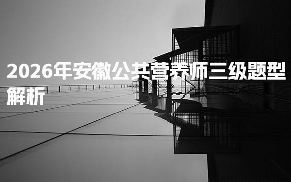 2026年安徽公共营养师三级题型解析与考试的核心内容