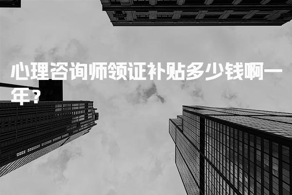 心理咨询师领证补贴多少钱啊一年？心理咨询师的职业前景与收入