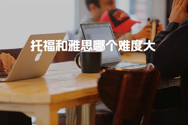 托福和雅思哪个难度大