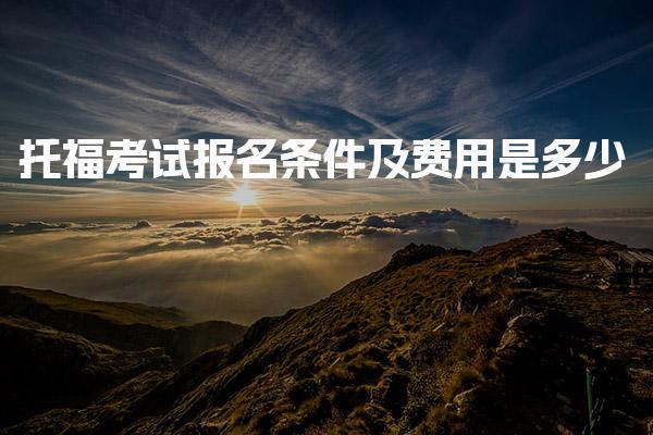 托福考试报名条件及费用是多少