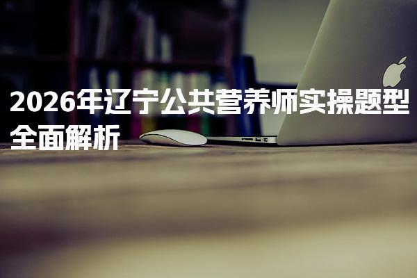 2026年辽宁公共营养师实操题型全面解析