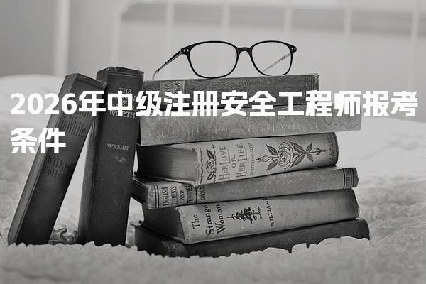 2026年中级注册安全工程师报考条件解析：学历、工作年限全攻略