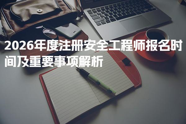 2026年度注册安全工程师报名时间及重要事项解析