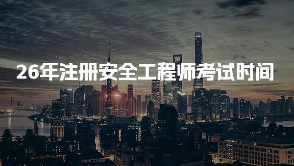 26年注册安全工程师考试时间及相关安排详解