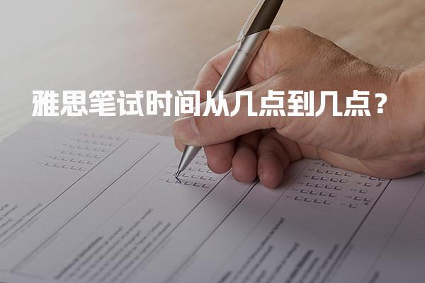 雅思笔试时间从几点到几点？