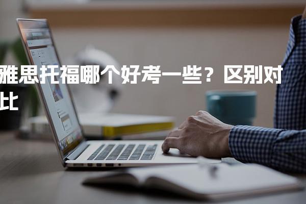 雅思托福哪个好考一些？区别对比