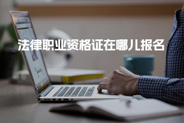 法律职业资格证在哪儿报名，有哪些条件要求