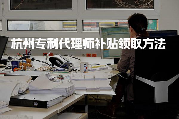 杭州专利代理师补贴领取方法，都需要什么材料