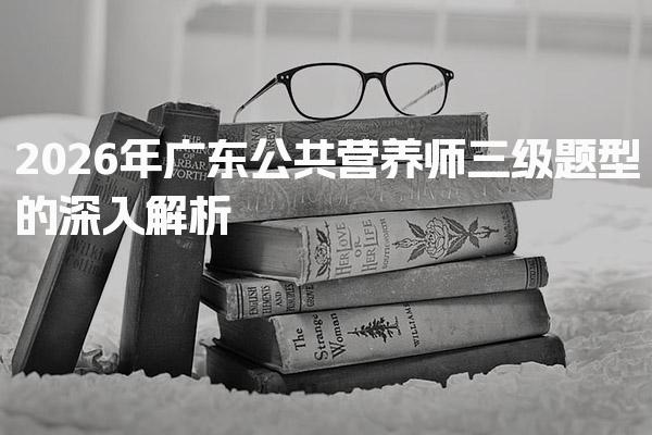 2026年广东公共营养师三级题型的深入解析
