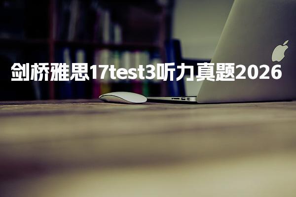 剑桥雅思17test3听力真题2026