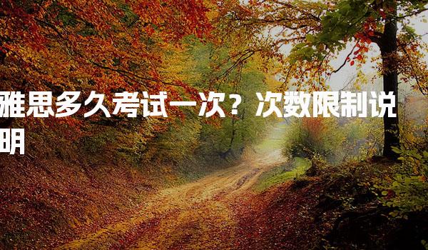 雅思多久考试一次？次数限制说明