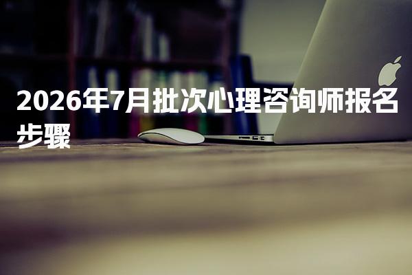 2026年7月批次心理咨询师报名步骤！