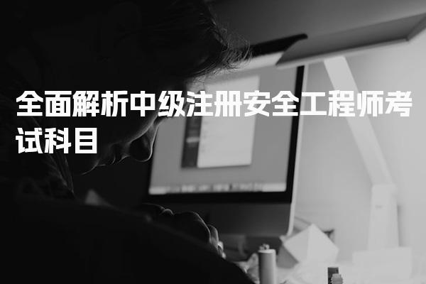 全面解析中级注册安全工程师考试科目