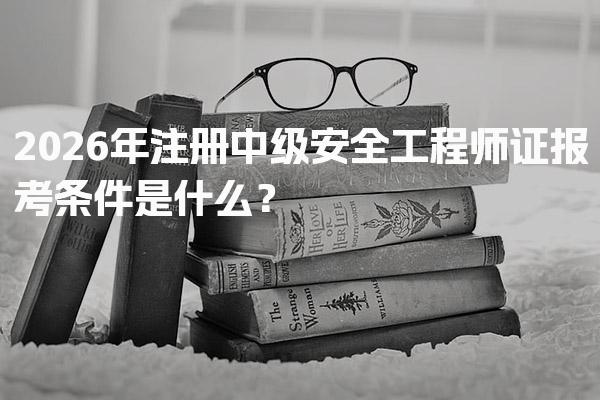 2026年注册中级安全工程师证报考条件是什么？