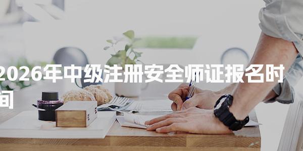 2026年中级注册安全师证报名时间及注册安全工程师报名流程